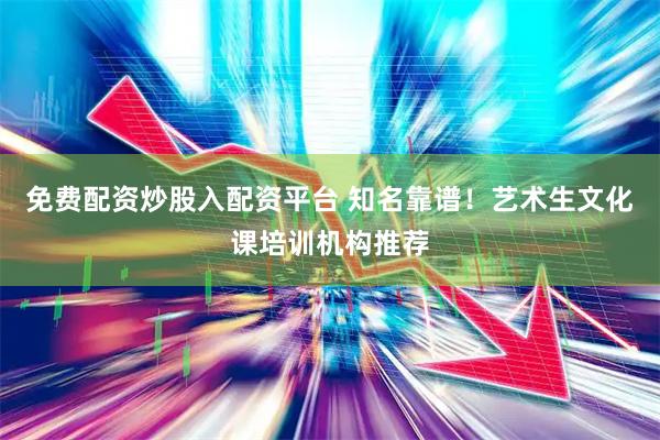 免费配资炒股入配资平台 知名靠谱！艺术生文化课培训机构推荐
