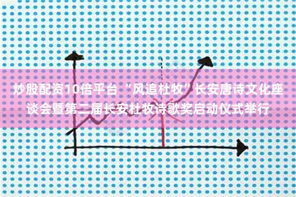 炒股配资10倍平台 “风追杜牧”长安唐诗文化座谈会暨第二届长安杜牧诗歌奖启动仪式举行