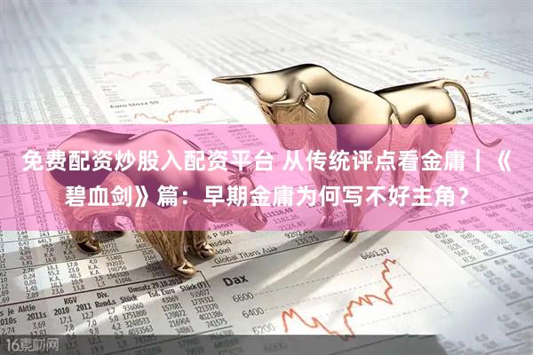 免费配资炒股入配资平台 从传统评点看金庸｜《碧血剑》篇：早期金庸为何写不好主角？
