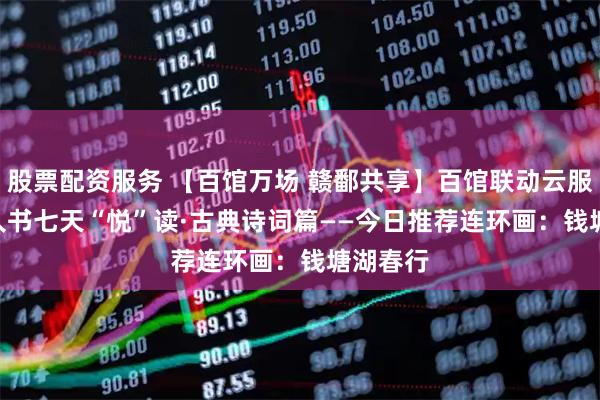 股票配资服务 【百馆万场 赣鄱共享】百馆联动云服务 | 小人书七天“悦”读·古典诗词篇——今日推荐连环画：钱塘湖春行