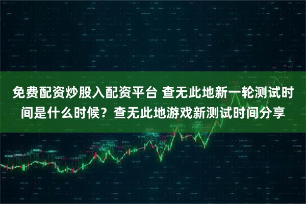 免费配资炒股入配资平台 查无此地新一轮测试时间是什么时候？查无此地游戏新测试时间分享