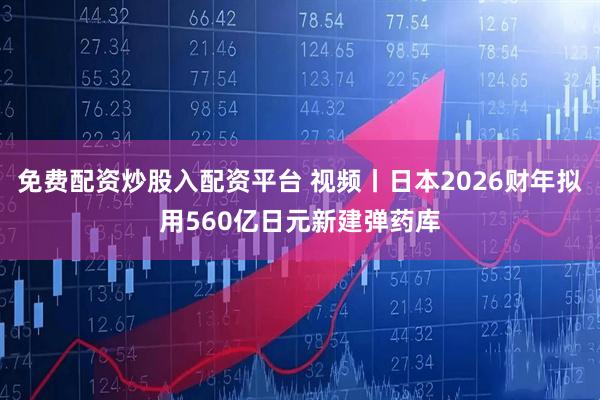 免费配资炒股入配资平台 视频丨日本2026财年拟用560亿日元新建弹药库