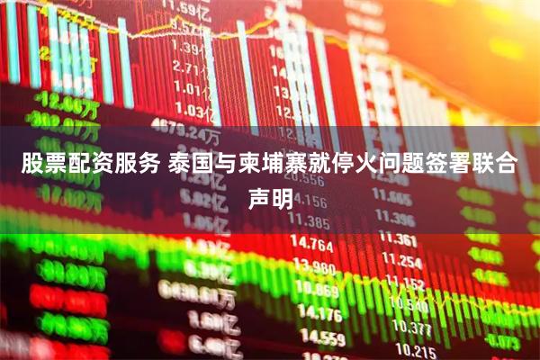 股票配资服务 泰国与柬埔寨就停火问题签署联合声明