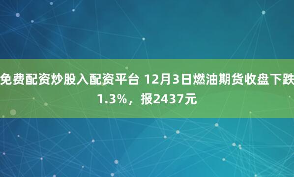 免费配资炒股入配资平台 12月3日燃油期货收盘下跌1.3%，报2437元