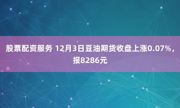 股票配资服务 12月3日豆油期货收盘上涨0.07%，报8286元