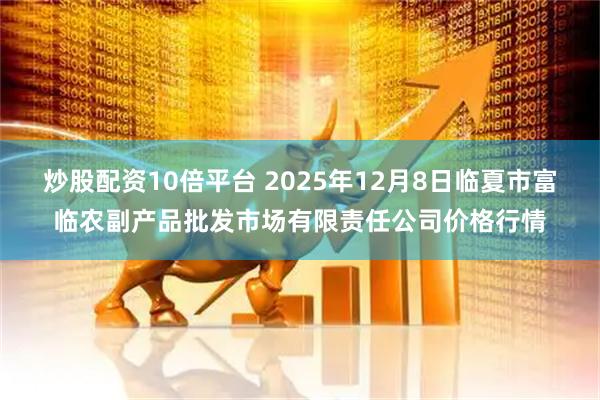 炒股配资10倍平台 2025年12月8日临夏市富临农副产品批发市场有限责任公司价格行情