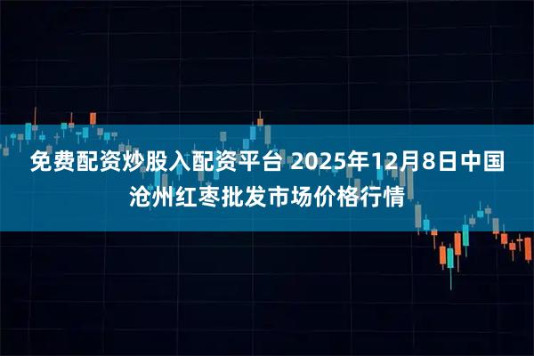 免费配资炒股入配资平台 2025年12月8日中国沧州红枣批发市场价格行情