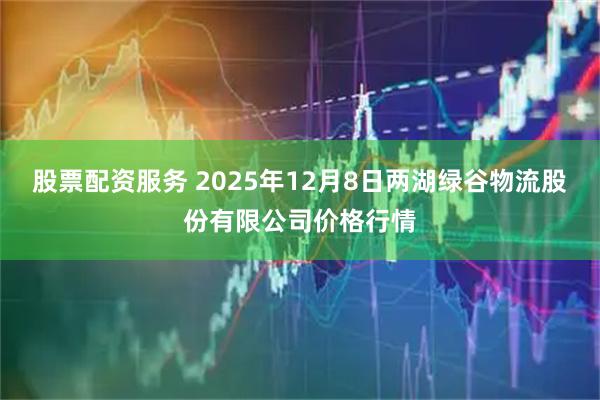 股票配资服务 2025年12月8日两湖绿谷物流股份有限公司价格行情
