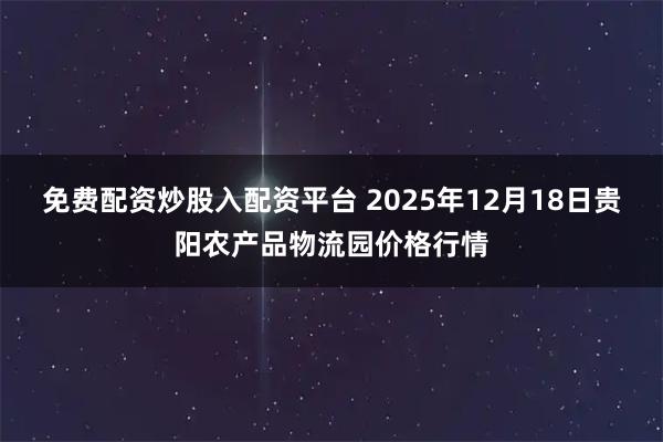 免费配资炒股入配资平台 2025年12月18日贵阳农产品物流园价格行情