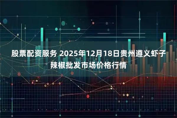 股票配资服务 2025年12月18日贵州遵义虾子辣椒批发市场价格行情