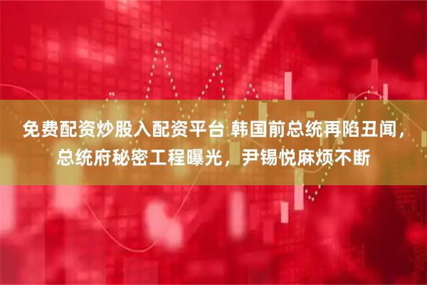 免费配资炒股入配资平台 韩国前总统再陷丑闻，总统府秘密工程曝光，尹锡悦麻烦不断