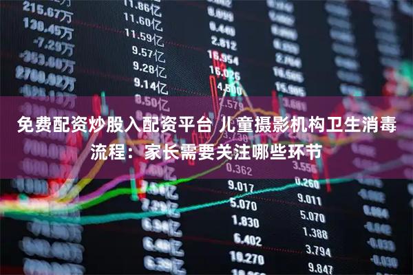 免费配资炒股入配资平台 儿童摄影机构卫生消毒流程：家长需要关注哪些环节