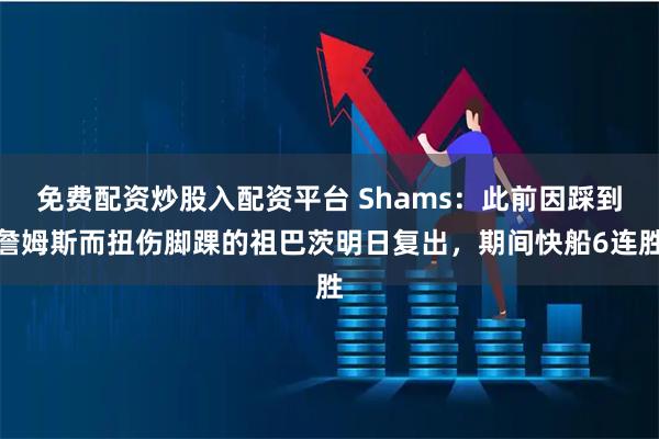 免费配资炒股入配资平台 Shams：此前因踩到詹姆斯而扭伤脚踝的祖巴茨明日复出，期间快船6连胜