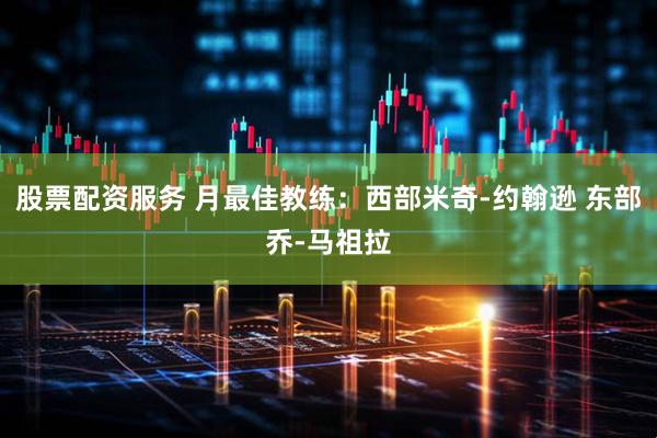股票配资服务 月最佳教练：西部米奇-约翰逊 东部乔-马祖拉