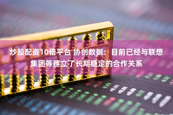 炒股配资10倍平台 协创数据：目前已经与联想集团等建立了长期稳定的合作关系