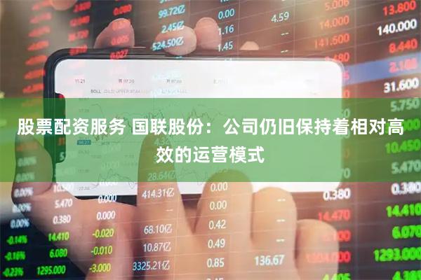股票配资服务 国联股份：公司仍旧保持着相对高效的运营模式
