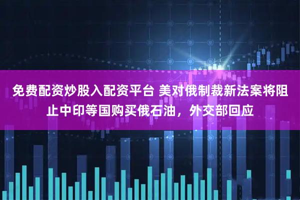 免费配资炒股入配资平台 美对俄制裁新法案将阻止中印等国购买俄石油，外交部回应