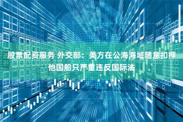 股票配资服务 外交部：美方在公海海域随意扣押他国船只严重违反国际法
