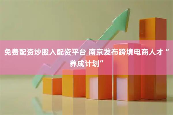 免费配资炒股入配资平台 南京发布跨境电商人才“养成计划”