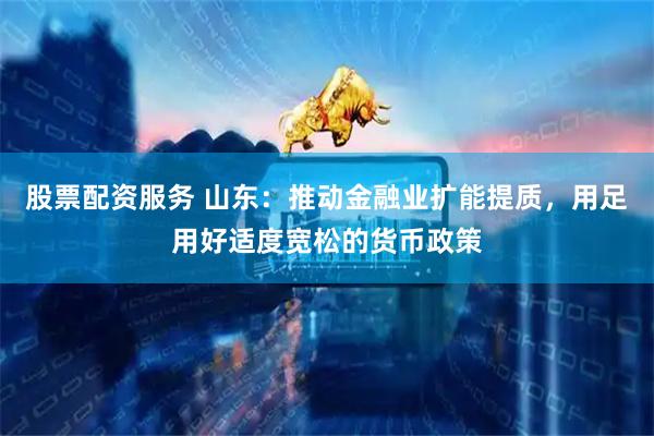 股票配资服务 山东：推动金融业扩能提质，用足用好适度宽松的货币政策