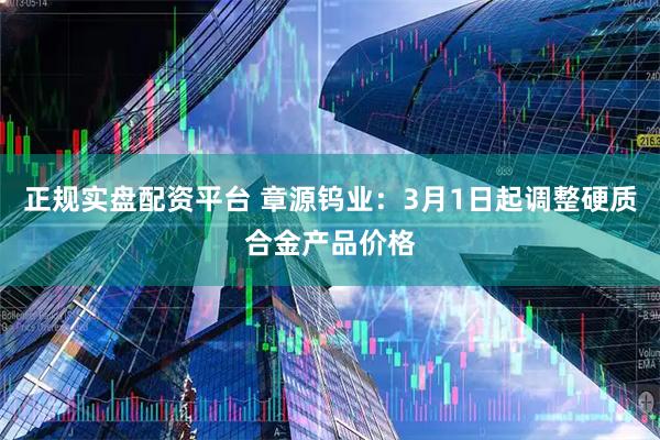 正规实盘配资平台 章源钨业：3月1日起调整硬质合金产品价格