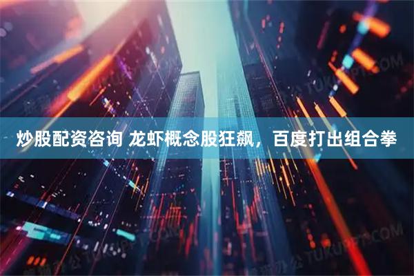 炒股配资咨询 龙虾概念股狂飙，百度打出组合拳