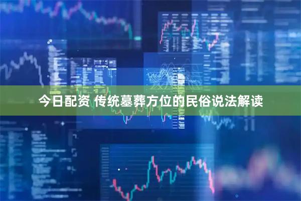 今日配资 传统墓葬方位的民俗说法解读