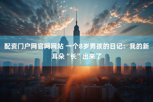 配资门户网官网网站 一个8岁男孩的日记：我的新耳朵“长”出来了