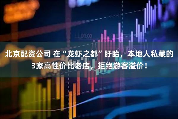 北京配资公司 在“龙虾之都”盱眙，本地人私藏的3家高性价比老店，拒绝游客溢价！