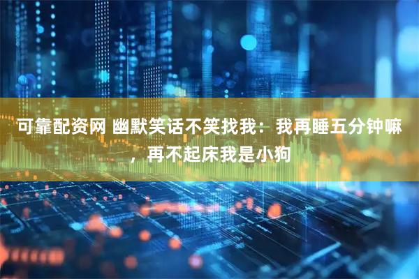 可靠配资网 幽默笑话不笑找我：我再睡五分钟嘛，再不起床我是小狗