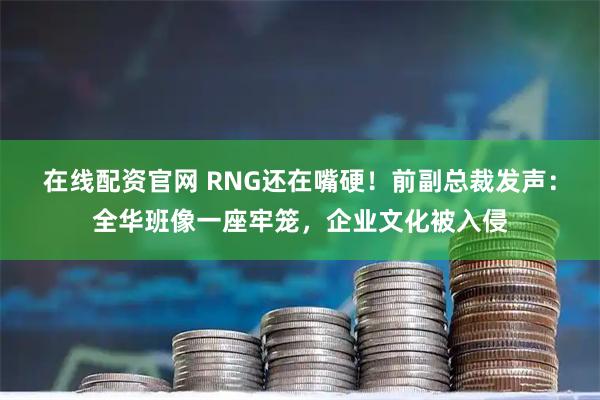 在线配资官网 RNG还在嘴硬！前副总裁发声：全华班像一座牢笼，企业文化被入侵