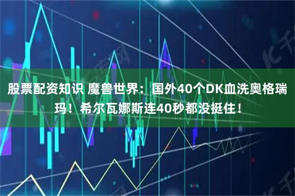 股票配资知识 魔兽世界：国外40个DK血洗奥格瑞玛！希尔瓦娜斯连40秒都没挺住！