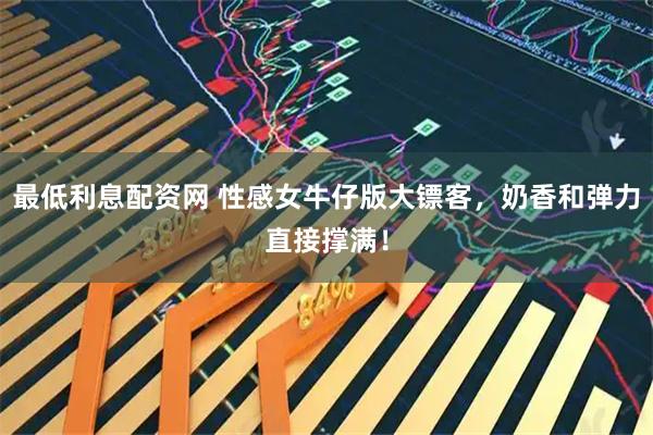 最低利息配资网 性感女牛仔版大镖客，奶香和弹力直接撑满！