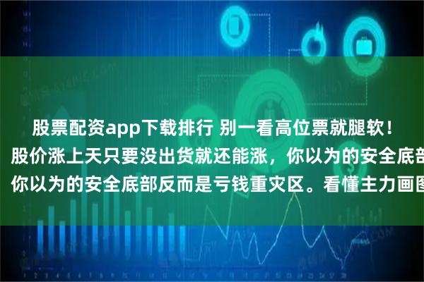 股票配资app下载排行 别一看高位票就腿软！主力最怕你不贪便宜货。股价涨上天只要没出货就还能涨，你以为的安全底部反而是亏钱重灾区。看懂主力画图骗人的