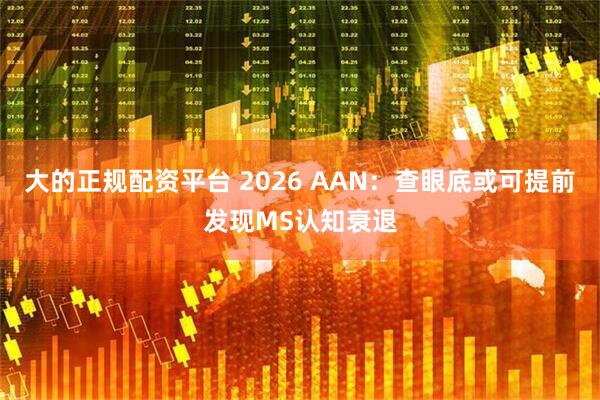 大的正规配资平台 2026 AAN：查眼底或可提前发现MS认知衰退