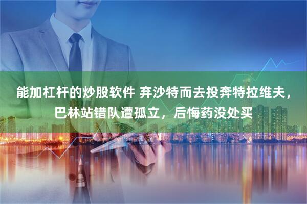 能加杠杆的炒股软件 弃沙特而去投奔特拉维夫，巴林站错队遭孤立，后悔药没处买