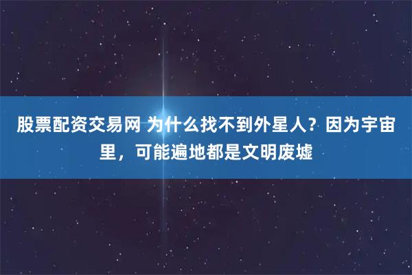 股票配资交易网 为什么找不到外星人？因为宇宙里，可能遍地都是文明废墟