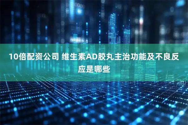 10倍配资公司 维生素AD胶丸主治功能及不良反应是哪些