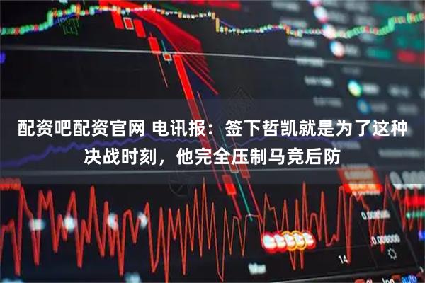 配资吧配资官网 电讯报：签下哲凯就是为了这种决战时刻，他完全压制马竞后防