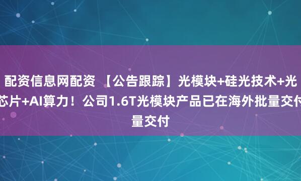 配资信息网配资 【公告跟踪】光模块+硅光技术+光芯片+AI算力！公司1.6T光模块产品已在海外批量交付