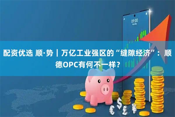 配资优选 顺·势｜万亿工业强区的“缝隙经济”：顺德OPC有何不一样？