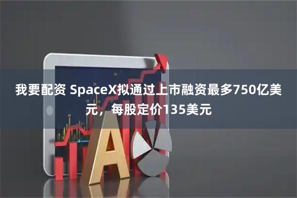 我要配资 SpaceX拟通过上市融资最多750亿美元，每股定价135美元