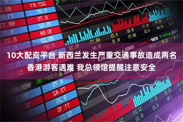 10大配资平台 新西兰发生严重交通事故造成两名香港游客遇难 我总领馆提醒注意安全