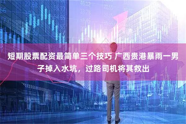 短期股票配资最简单三个技巧 广西贵港暴雨一男子掉入水坑，过路司机将其救出