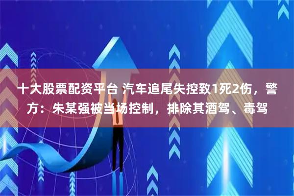 十大股票配资平台 汽车追尾失控致1死2伤，警方：朱某强被当场控制，排除其酒驾、毒驾