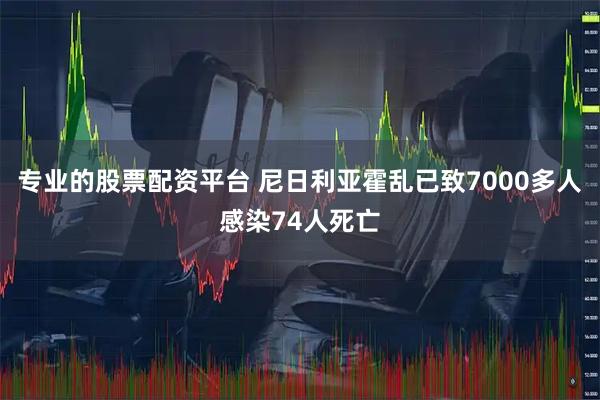专业的股票配资平台 尼日利亚霍乱已致7000多人感染74人死亡