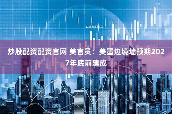 炒股配资配资官网 美官员:美墨边境墙预期2027年底前建成