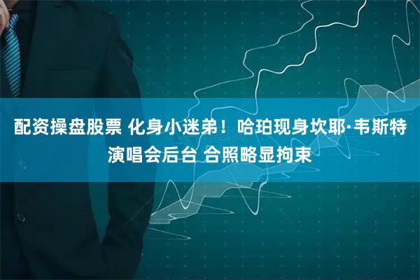 配资操盘股票 化身小迷弟！哈珀现身坎耶·韦斯特演唱会后台 合照略显拘束