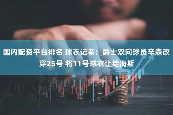 国内配资平台排名 球衣记者：爵士双向球员辛森改穿25号 将11号球衣让给海斯