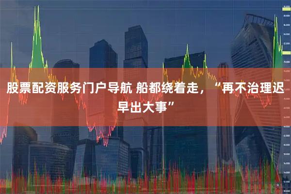 股票配资服务门户导航 船都绕着走，“再不治理迟早出大事”
